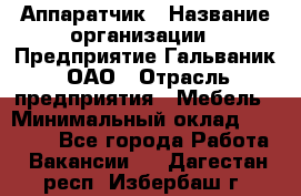 Аппаратчик › Название организации ­ Предприятие Гальваник, ОАО › Отрасль предприятия ­ Мебель › Минимальный оклад ­ 20 000 - Все города Работа » Вакансии   . Дагестан респ.,Избербаш г.